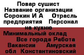 Повар-сушист › Название организации ­ Сорокин И.А. › Отрасль предприятия ­ Персонал на кухню › Минимальный оклад ­ 18 000 - Все города Работа » Вакансии   . Амурская обл.,Константиновский р-н